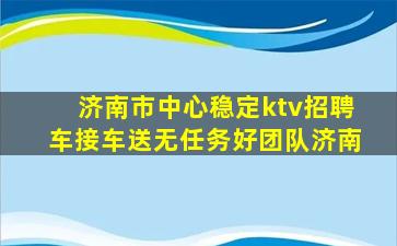 济南市中心稳定ktv招聘车接车送无任务好团队济南